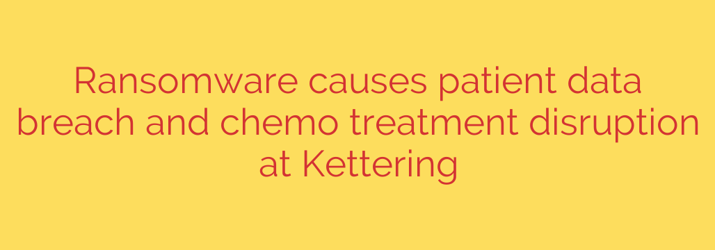 Ransomware causes patient data breach and chemo treatment disruption at Kettering