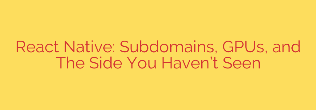 React Native: Subdomains, GPUs, and The Side You Haven’t Seen