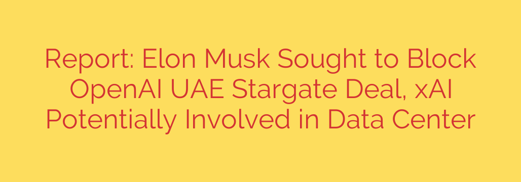 Report: Elon Musk Sought to Block OpenAI UAE Stargate Deal, xAI Potentially Involved in Data Center