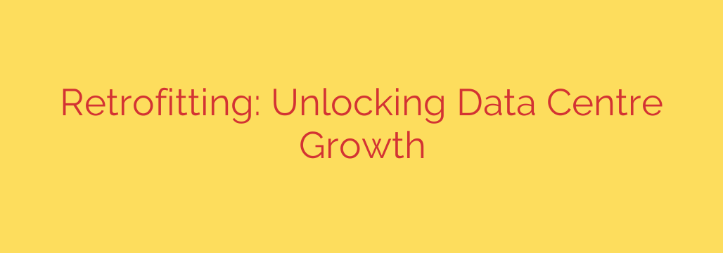 Retrofitting: Unlocking Data Centre Growth