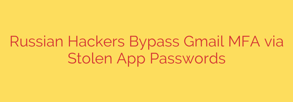 Russian Hackers Bypass Gmail MFA via Stolen App Passwords