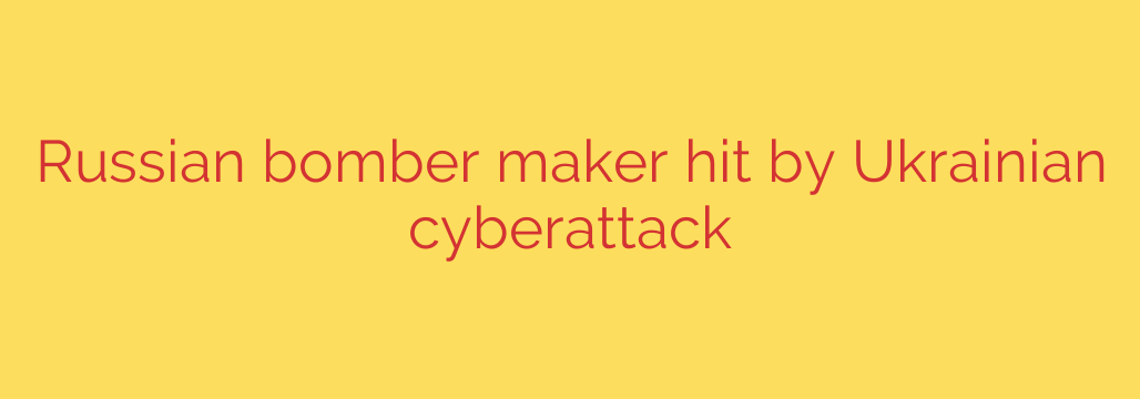 Russian bomber maker hit by Ukrainian cyberattack