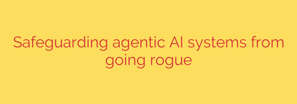 Safeguarding agentic AI systems from going rogue