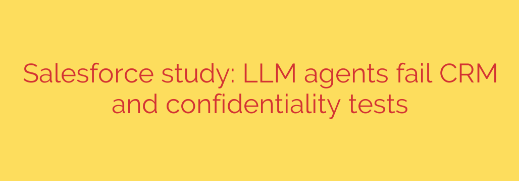 Salesforce study: LLM agents fail CRM and confidentiality tests