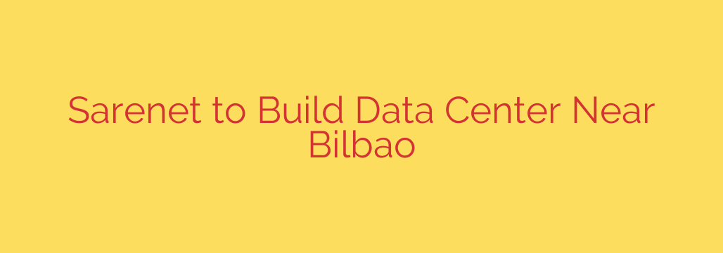 Sarenet to Build Data Center Near Bilbao
