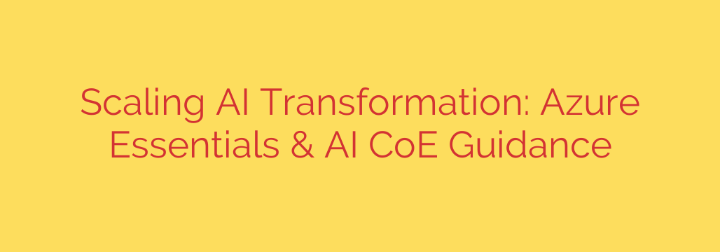 Scaling AI Transformation: Azure Essentials & AI CoE Guidance