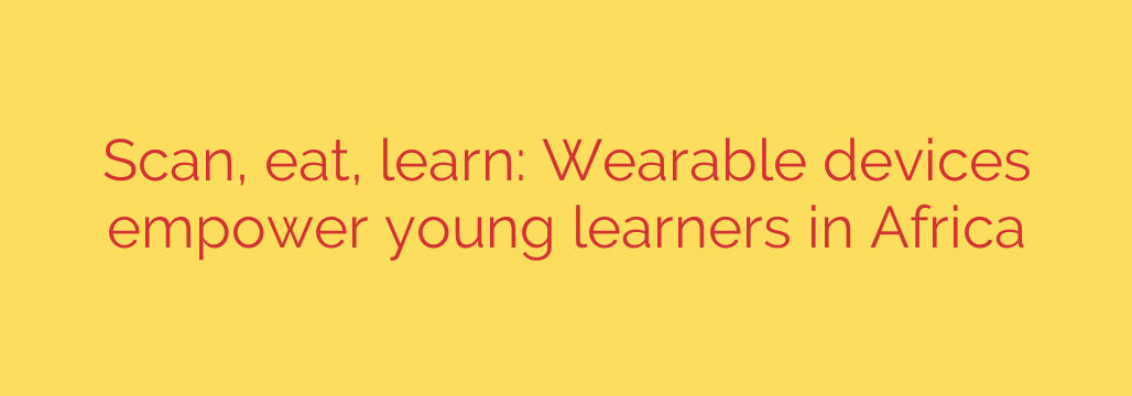 Scan, eat, learn: Wearable devices empower young learners in Africa