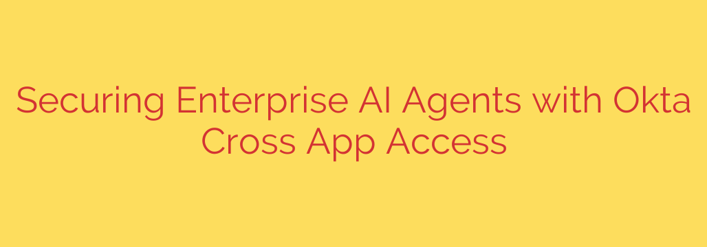 Securing Enterprise AI Agents with Okta Cross App Access