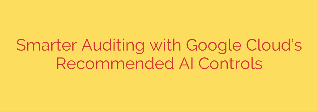 Smarter Auditing with Google Cloud’s Recommended AI Controls