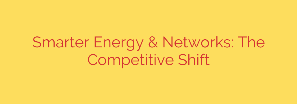 Smarter Energy & Networks: The Competitive Shift