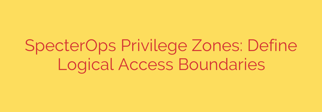 SpecterOps Privilege Zones: Define Logical Access Boundaries