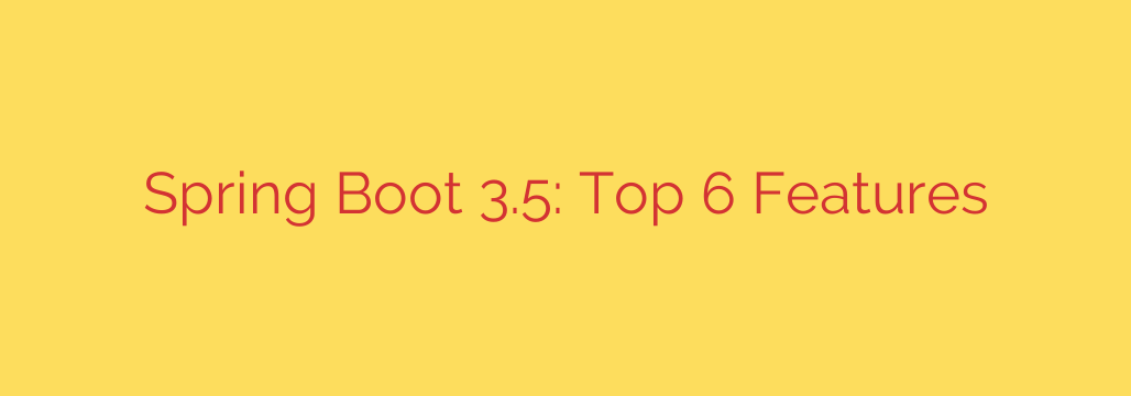 Spring Boot 3.5: Top 6 Features