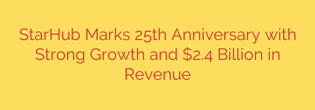 StarHub Marks 25th Anniversary with Strong Growth and $2.4 Billion in Revenue