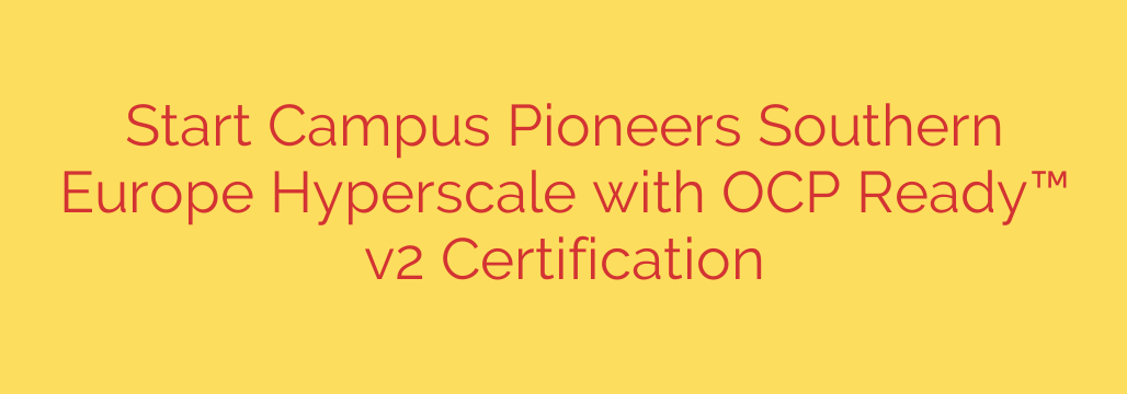 Start Campus Pioneers Southern Europe Hyperscale with OCP Ready™ v2 Certification