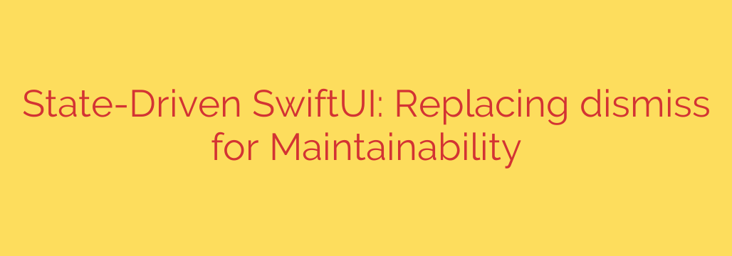 State-Driven SwiftUI: Replacing dismiss for Maintainability