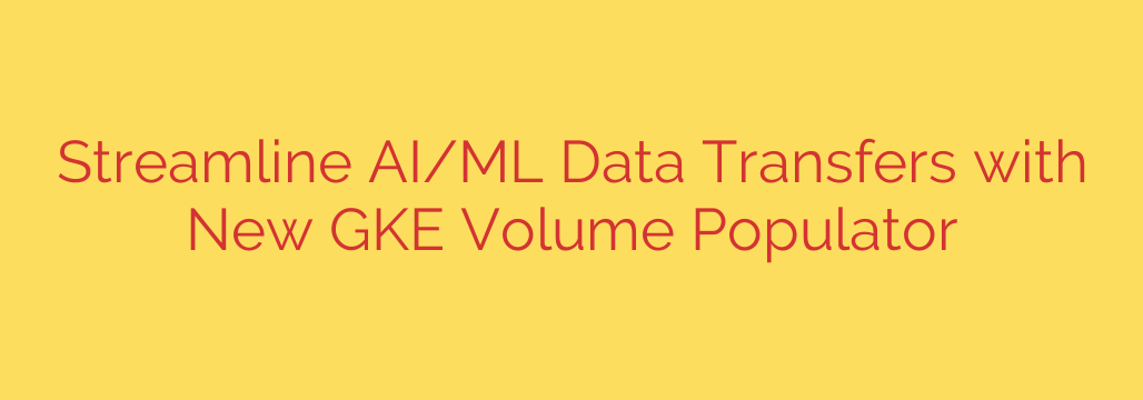 Streamline AI/ML Data Transfers with New GKE Volume Populator