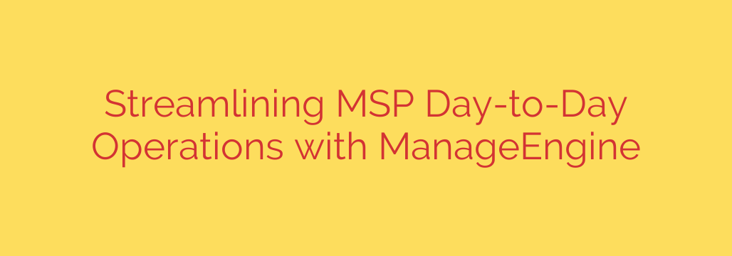 Streamlining MSP Day-to-Day Operations with ManageEngine