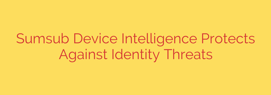 Sumsub Device Intelligence Protects Against Identity Threats