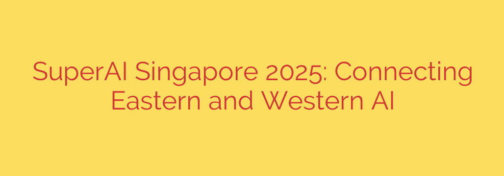 SuperAI Singapore 2025: Connecting Eastern and Western AI