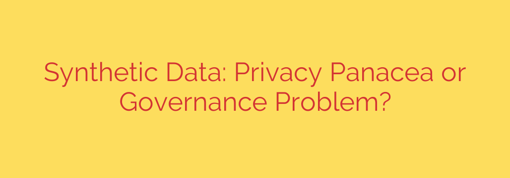 Synthetic Data: Privacy Panacea or Governance Problem?