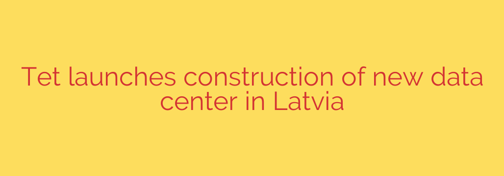 Tet launches construction of new data center in Latvia