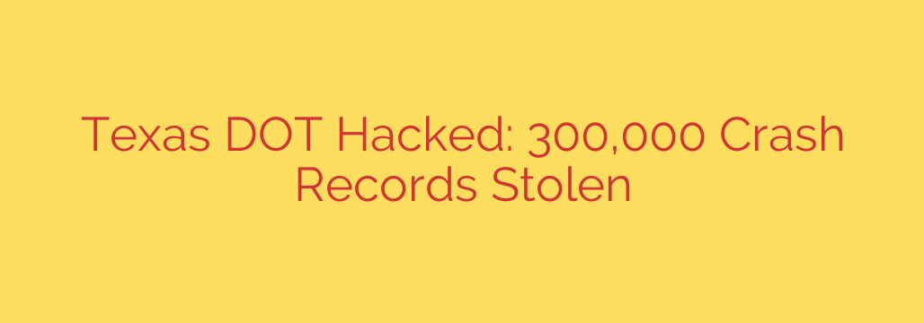Texas DOT Hacked: 300,000 Crash Records Stolen