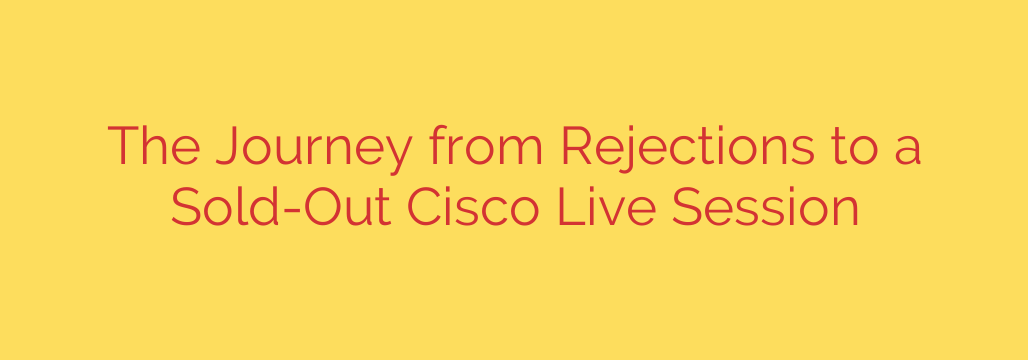 The Journey from Rejections to a Sold-Out Cisco Live Session