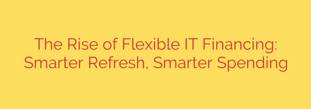 The Rise of Flexible IT Financing: Smarter Refresh, Smarter Spending