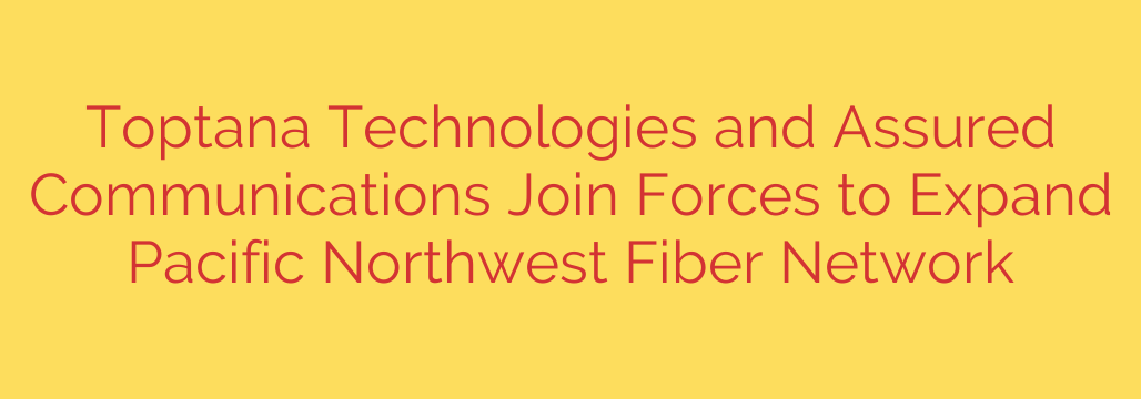 Toptana Technologies and Assured Communications Join Forces to Expand Pacific Northwest Fiber Network