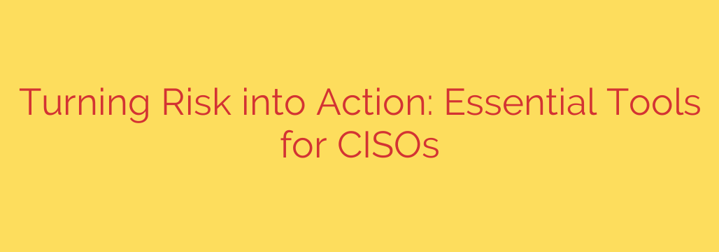Turning Risk into Action: Essential Tools for CISOs
