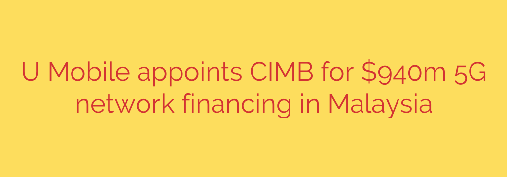 U Mobile appoints CIMB for $940m 5G network financing in Malaysia