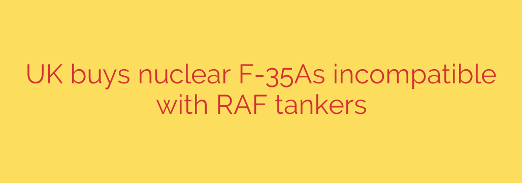 UK buys nuclear F-35As incompatible with RAF tankers