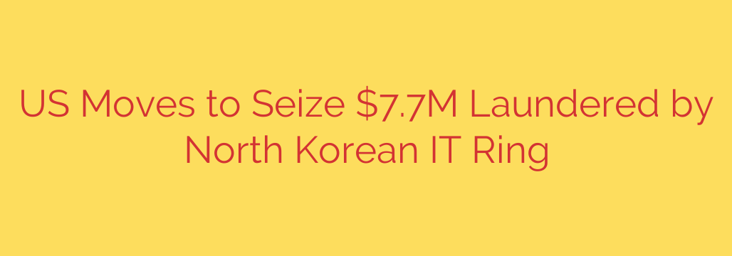 US Moves to Seize $7.7M Laundered by North Korean IT Ring