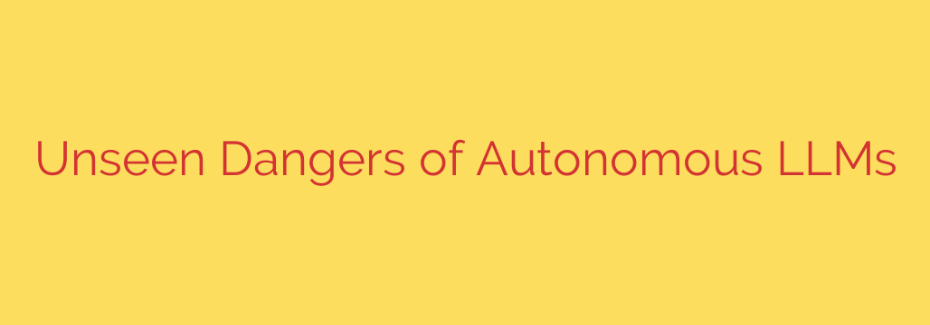 Unseen Dangers of Autonomous LLMs