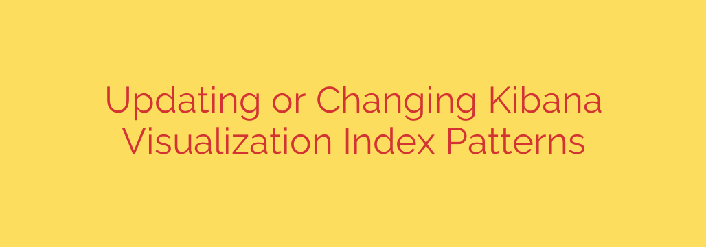 Updating or Changing Kibana Visualization Index Patterns