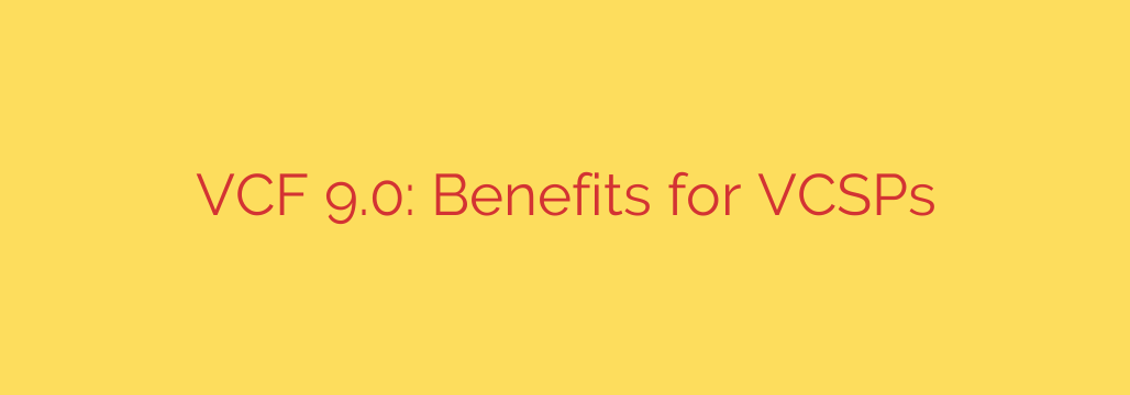 VCF 9.0: Benefits for VCSPs