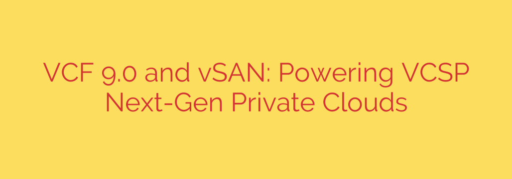 VCF 9.0 and vSAN: Powering VCSP Next-Gen Private Clouds