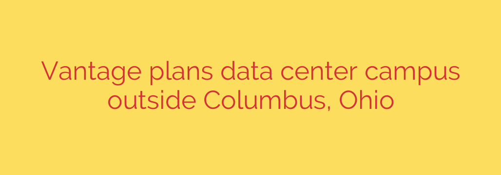 Vantage plans data center campus outside Columbus, Ohio