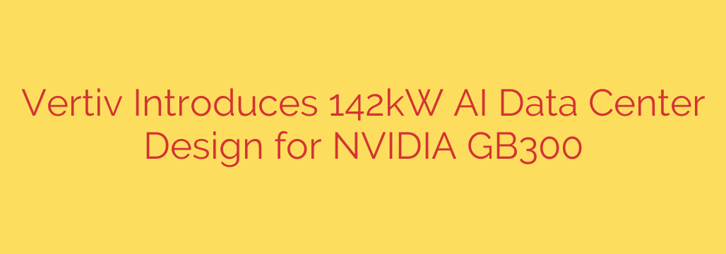 Vertiv Introduces 142kW AI Data Center Design for NVIDIA GB300