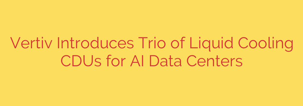 Vertiv Introduces Trio of Liquid Cooling CDUs for AI Data Centers