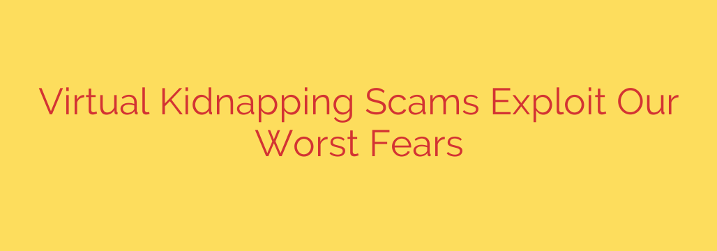 Virtual Kidnapping Scams Exploit Our Worst Fears