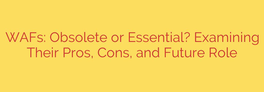 WAFs: Obsolete or Essential? Examining Their Pros, Cons, and Future Role