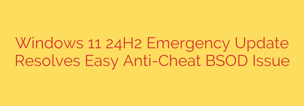 Windows 11 24H2 Emergency Update Resolves Easy Anti-Cheat BSOD Issue