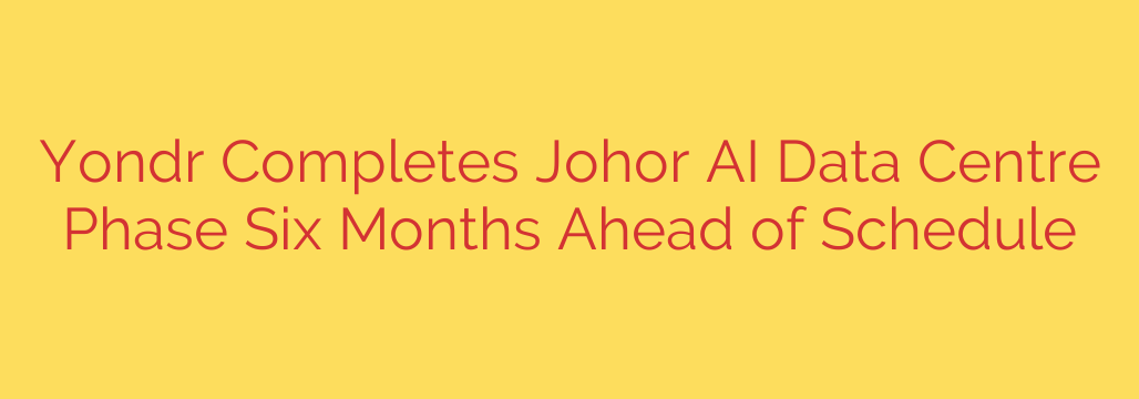 Yondr Completes Johor AI Data Centre Phase Six Months Ahead of Schedule