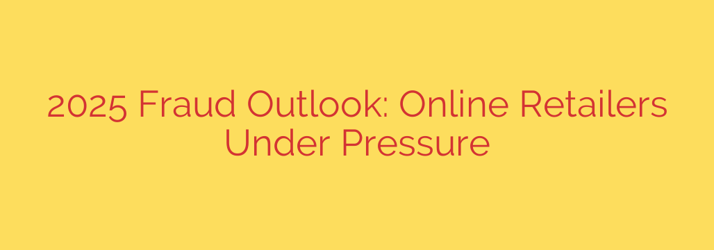 2025 Fraud Outlook: Online Retailers Under Pressure