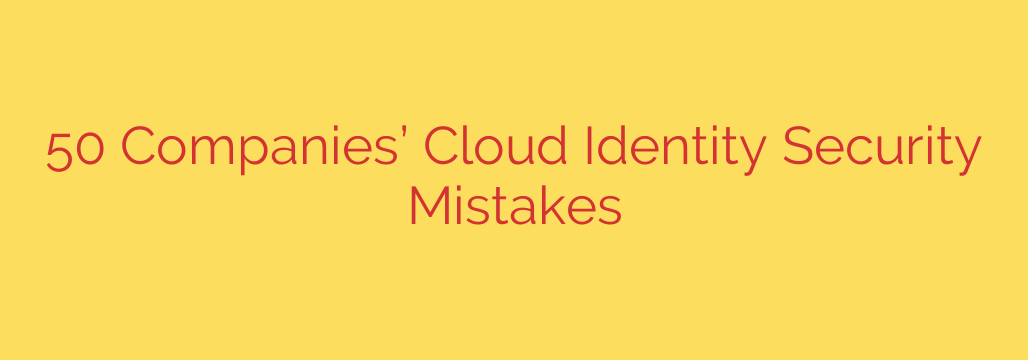50 Companies’ Cloud Identity Security Mistakes