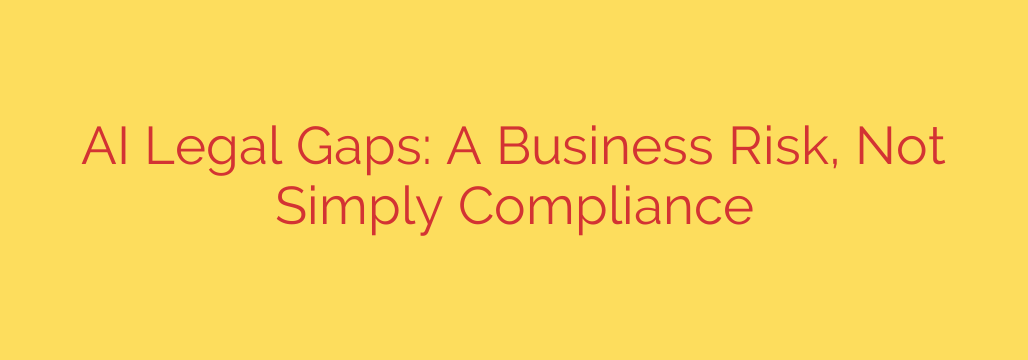 AI Legal Gaps: A Business Risk, Not Simply Compliance
