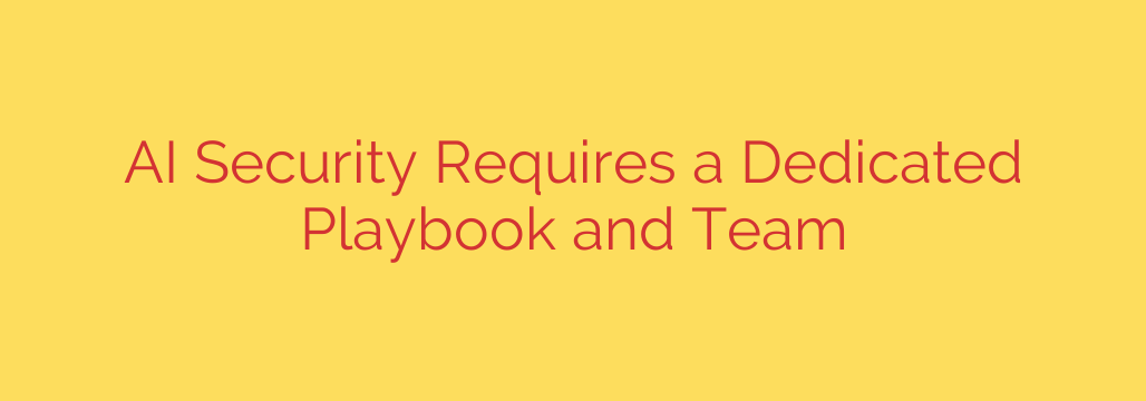 AI Security Requires a Dedicated Playbook and Team