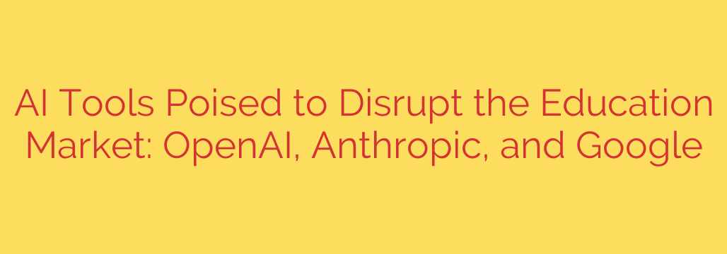 AI Tools Poised to Disrupt the Education Market: OpenAI, Anthropic, and Google