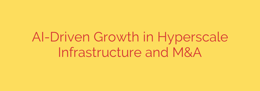 AI-Driven Growth in Hyperscale Infrastructure and M&A